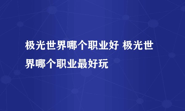 极光世界哪个职业好 极光世界哪个职业最好玩
