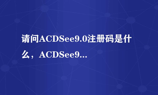 请问ACDSee9.0注册码是什么，ACDSee9.0序列号和注册码哪里有？
