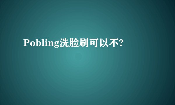 Pobling洗脸刷可以不?