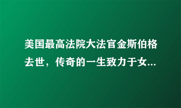 美国最高法院大法官金斯伯格去世,传奇的一生致力于女权事业!