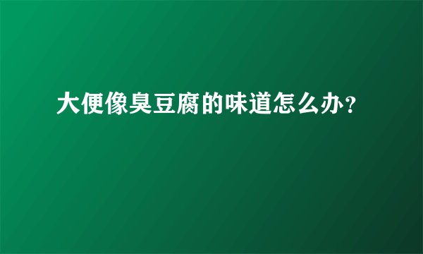 大便像臭豆腐的味道怎么办？