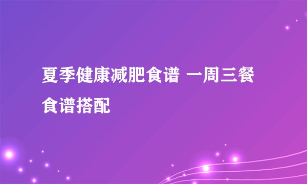 夏季健康减肥食谱 一周三餐食谱搭配