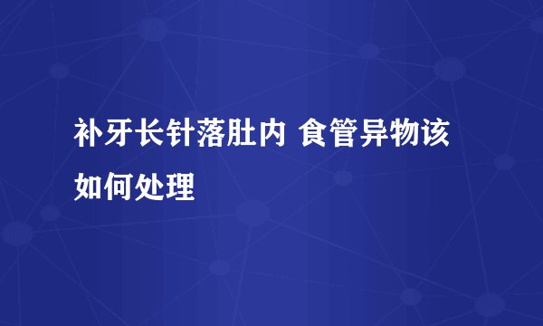 补牙长针落肚内 食管异物该如何处理