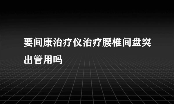 要间康治疗仪治疗腰椎间盘突出管用吗