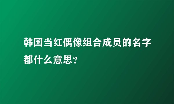 韩国当红偶像组合成员的名字都什么意思？