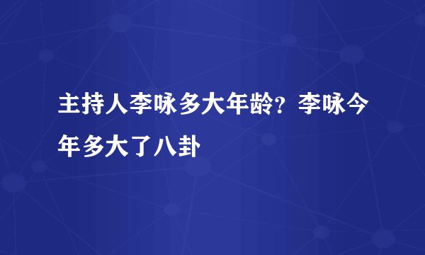 主持人李咏多大年龄？李咏今年多大了八卦