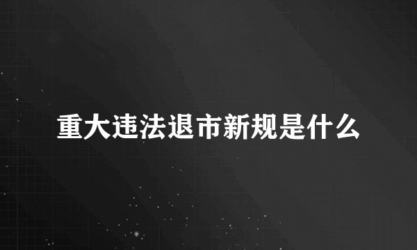 重大违法退市新规是什么