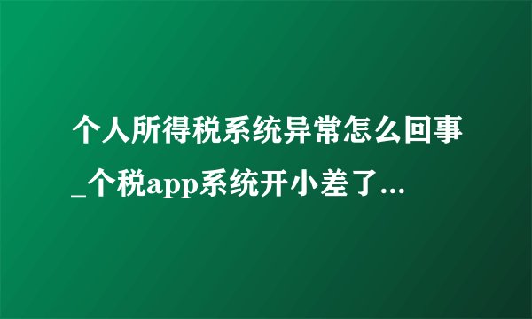 个人所得税系统异常怎么回事_个税app系统开小差了，请稍后再试解决办法-飞外
