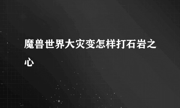 魔兽世界大灾变怎样打石岩之心