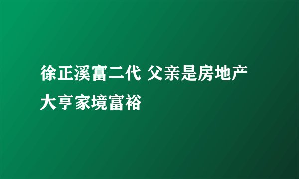 徐正溪富二代 父亲是房地产大亨家境富裕