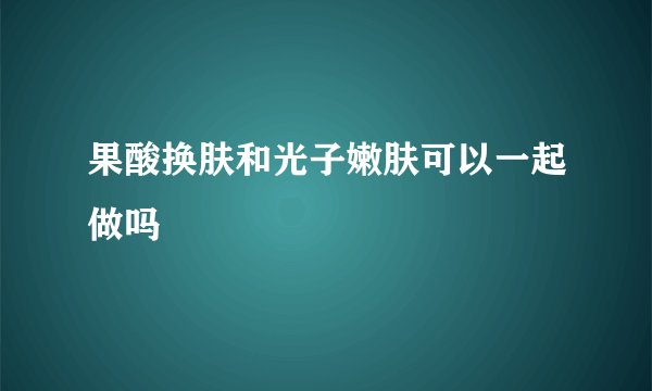 果酸换肤和光子嫩肤可以一起做吗