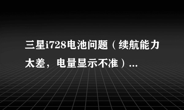 三星i728电池问题（续航能力太差，电量显示不准），急急急！想买了！