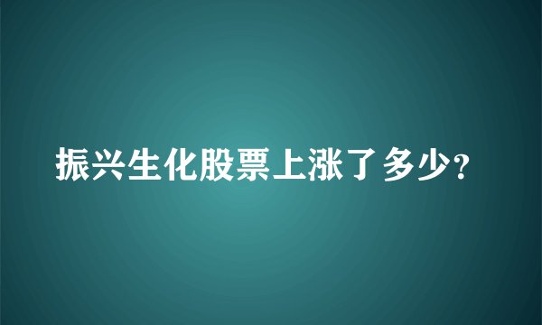 振兴生化股票上涨了多少？
