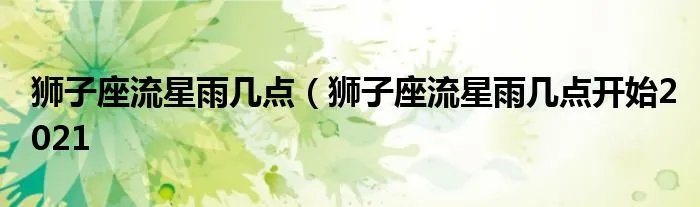 狮子座流星雨几点（狮子座流星雨几点开始2021