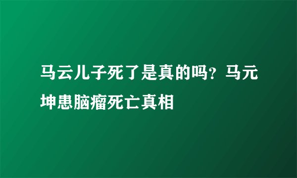 马云儿子死了是真的吗？马元坤患脑瘤死亡真相