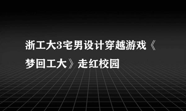 浙工大3宅男设计穿越游戏《梦回工大》走红校园