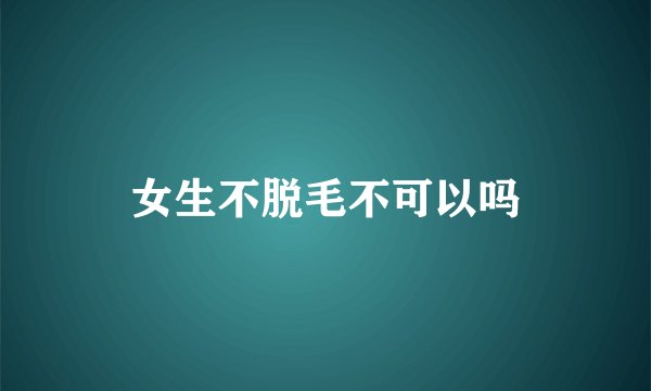 女生不脱毛不可以吗