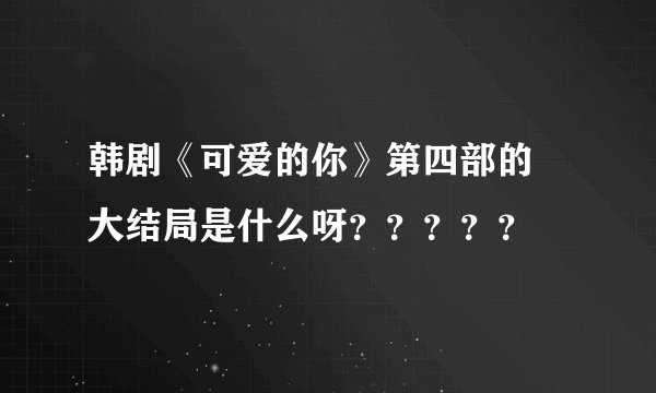韩剧《可爱的你》第四部的  大结局是什么呀？？？？？