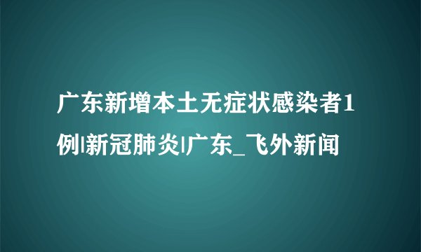 广东新增本土无症状感染者1例|新冠肺炎|广东_飞外新闻