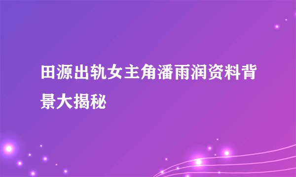 田源出轨女主角潘雨润资料背景大揭秘