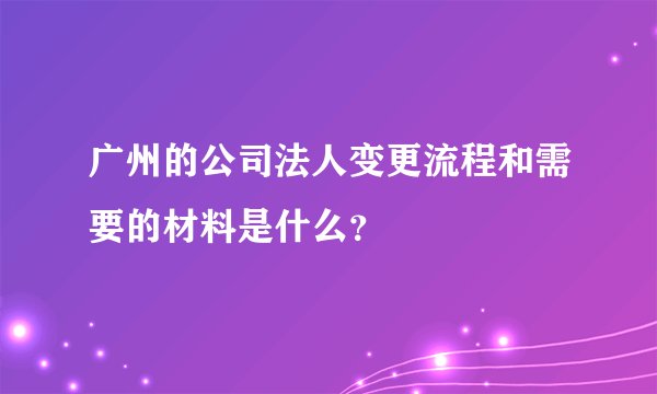 广州的公司法人变更流程和需要的材料是什么？