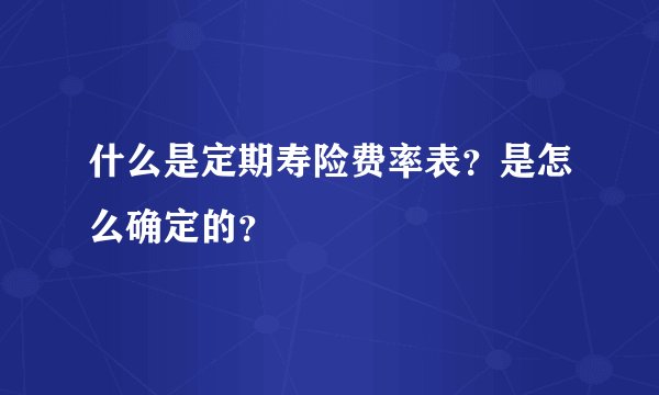 什么是定期寿险费率表?是怎么确定的?