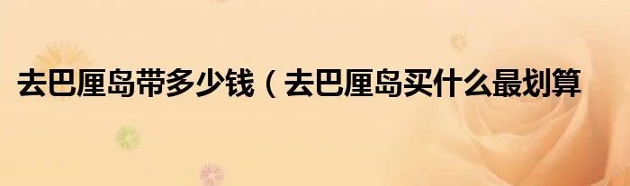 去巴厘岛带多少钱（去巴厘岛买什么最划算