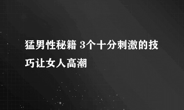 猛男性秘籍 3个十分刺激的技巧让女人高潮