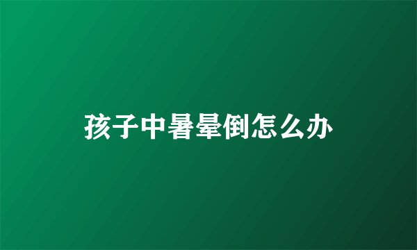 孩子中暑晕倒怎么办