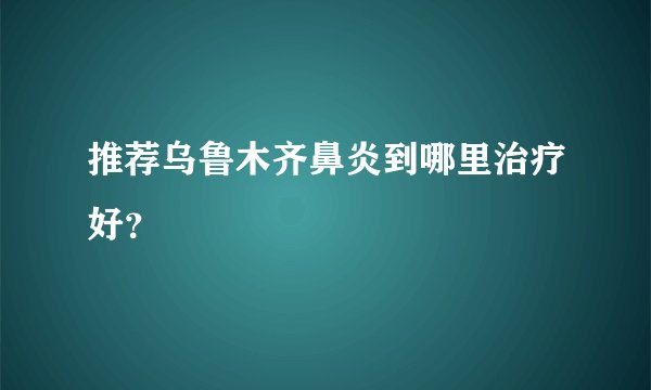 推荐乌鲁木齐鼻炎到哪里治疗好？