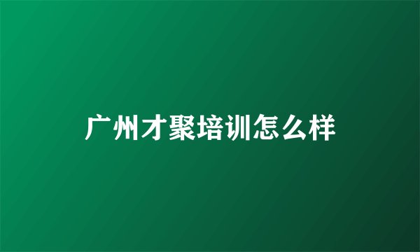 广州才聚培训怎么样