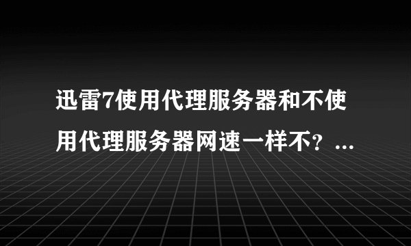 迅雷7使用代理服务器和不使用代理服务器网速一样不？哪个好？