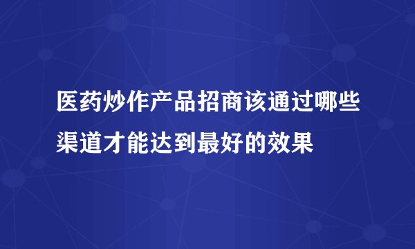 医药炒作产品招商该通过哪些渠道才能达到最好的效果