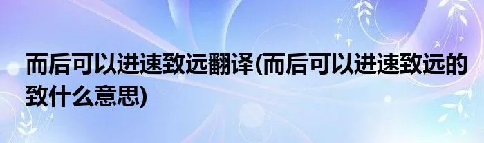 而后可以进速致远翻译(而后可以进速致远的致什么意思)