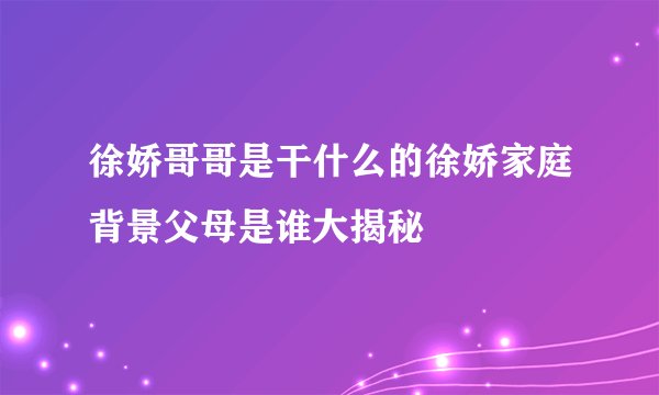 徐娇哥哥是干什么的徐娇家庭背景父母是谁大揭秘