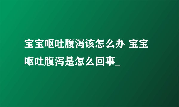 宝宝呕吐腹泻该怎么办 宝宝呕吐腹泻是怎么回事_