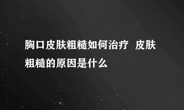 胸口皮肤粗糙如何治疗  皮肤粗糙的原因是什么