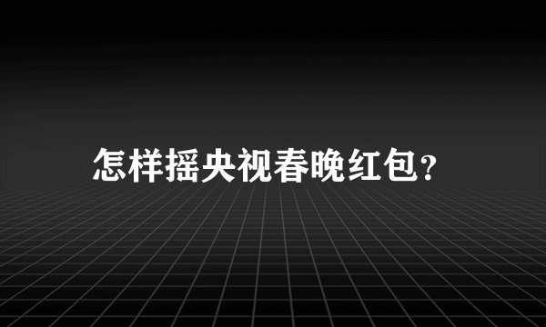 怎样摇央视春晚红包？