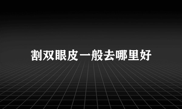 割双眼皮一般去哪里好