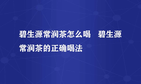 碧生源常润茶怎么喝   碧生源常润茶的正确喝法