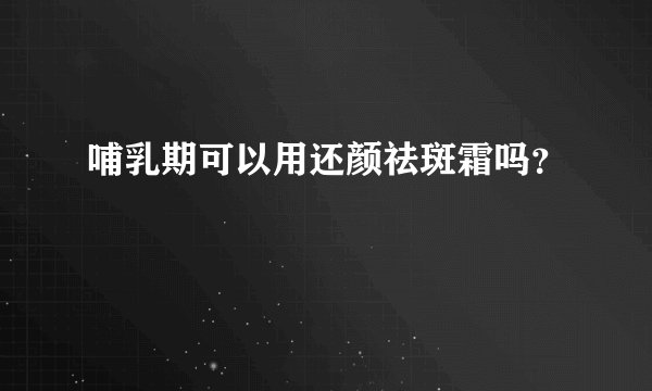 哺乳期可以用还颜祛斑霜吗？