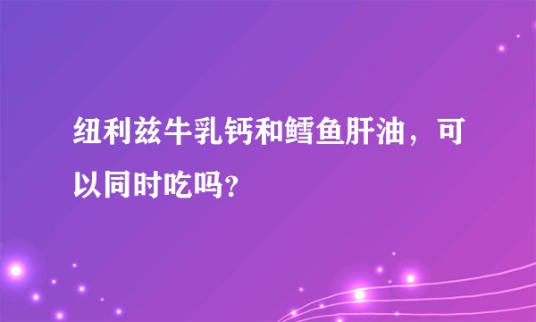纽利兹牛乳钙和鳕鱼肝油，可以同时吃吗？