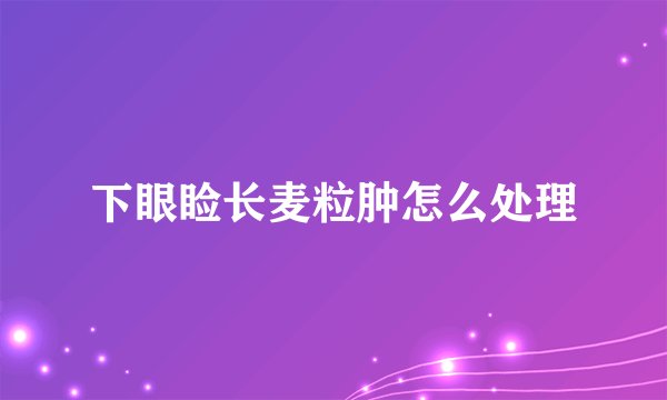 下眼睑长麦粒肿怎么处理