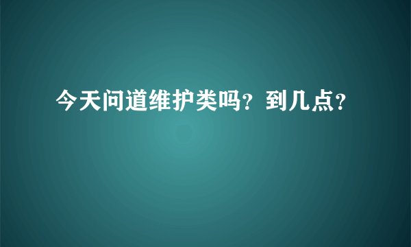 今天问道维护类吗？到几点？