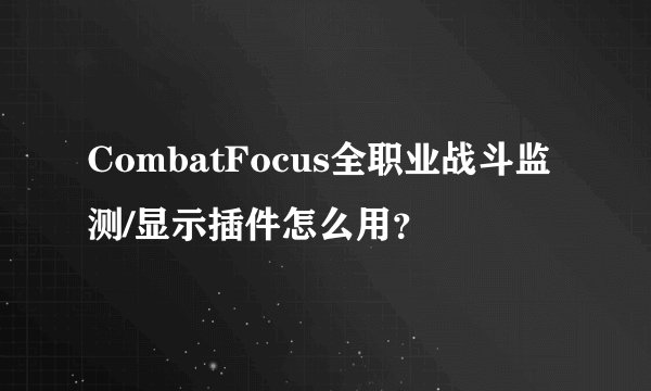 CombatFocus全职业战斗监测/显示插件怎么用?