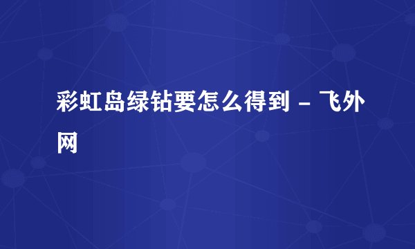 彩虹岛绿钻要怎么得到 - 飞外网