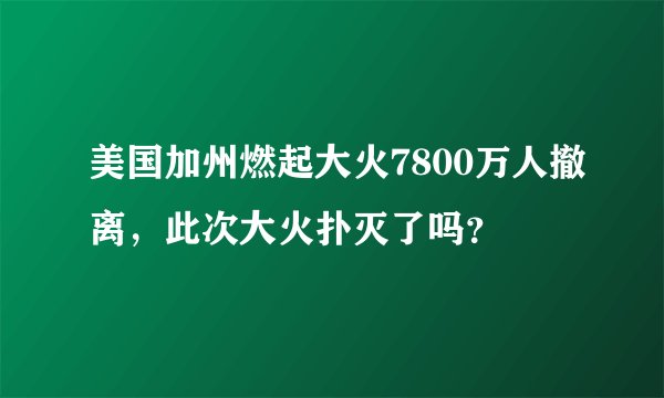 美国加州燃起大火7800万人撤离，此次大火扑灭了吗？