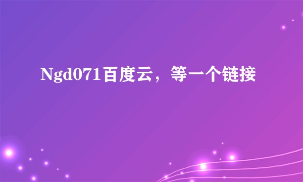 Ngd071百度云，等一个链接