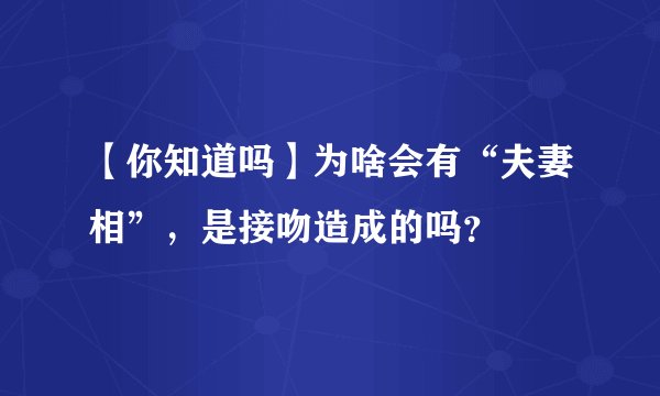 【你知道吗】为啥会有“夫妻相”，是接吻造成的吗？