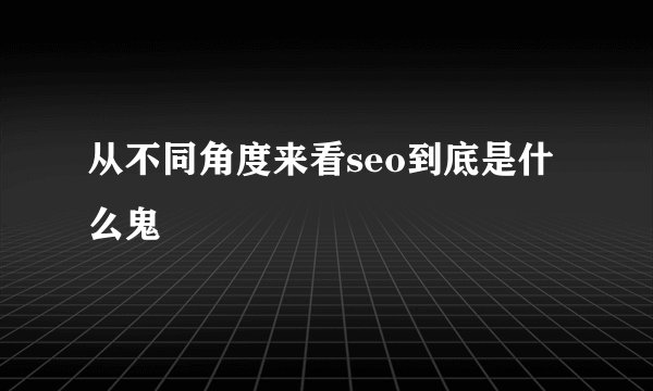 从不同角度来看seo到底是什么鬼